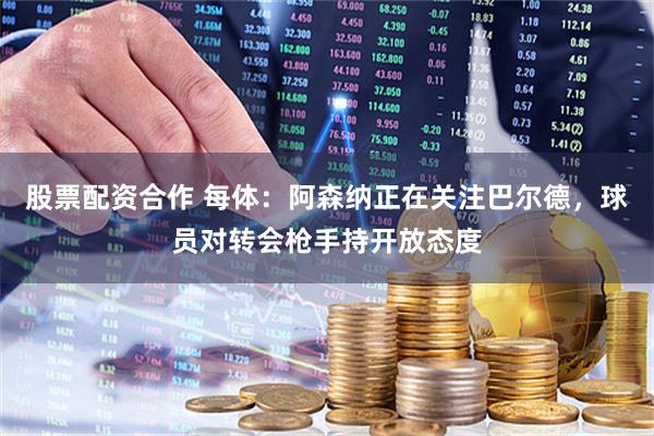 股票配资合作 每体：阿森纳正在关注巴尔德，球员对转会枪手持开放态度