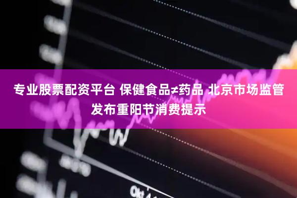 专业股票配资平台 保健食品≠药品 北京市场监管发布重阳节消费提示