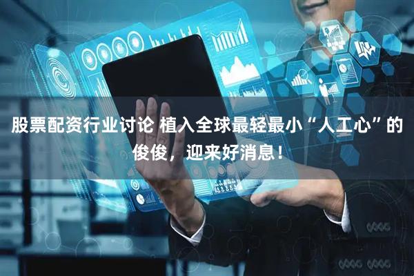 股票配资行业讨论 植入全球最轻最小“人工心”的俊俊，迎来好消息！