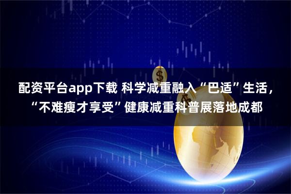 配资平台app下载 科学减重融入“巴适”生活,“不难瘦才享受”健康减重科普展落地成都